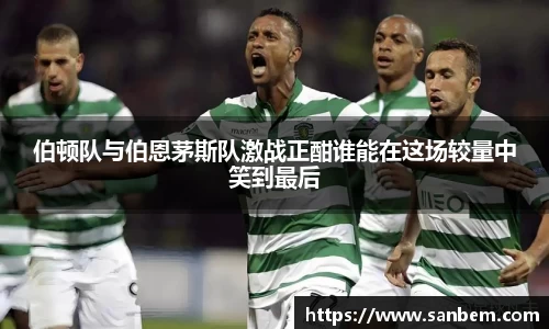美嘉体育伯顿队与伯恩茅斯队激战正酣谁能在这场较量中笑到最后