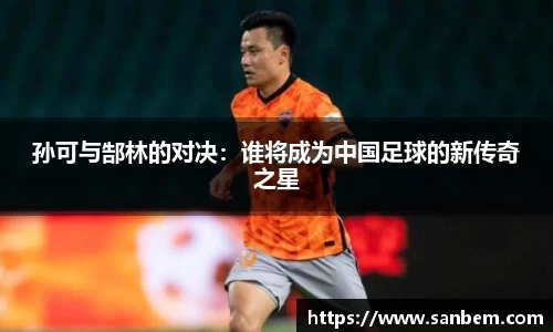 美嘉体育孙可与郜林的对决：谁将成为中国足球的新传奇之星